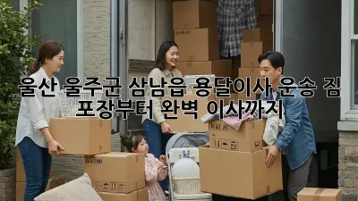 울산 울주군 삼남읍 용달이사 운송: 짐 포장부터 완벽 이사까지!